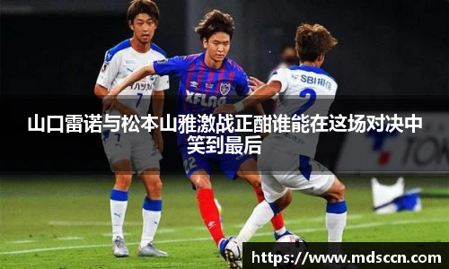 山口雷诺与松本山雅激战正酣谁能在这场对决中笑到最后